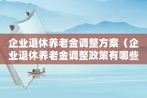 企業(yè)退休養(yǎng)老金調(diào)整方案（企業(yè)退休養(yǎng)老金調(diào)整政策有哪些變化）