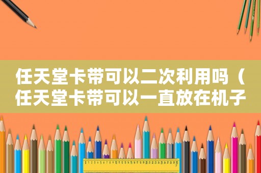 任天堂卡帶可以二次利用嗎（任天堂卡帶可以一直放在機子里嗎）