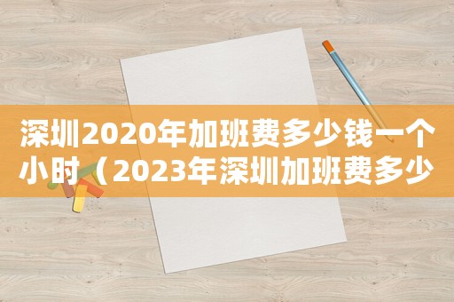 深圳2020年加班費多少錢一個小時（2023年深圳加班費多少錢一個小時）