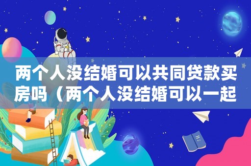 兩個人沒結婚可以共同貸款買房嗎（兩個人沒結婚可以一起買房嗎北京）
