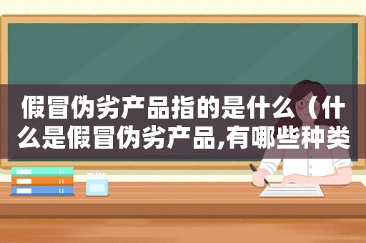 假冒偽劣產(chǎn)品指的是什么（什么是假冒偽劣產(chǎn)品,有哪些種類）