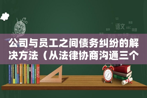 公司與員工之間債務(wù)糾紛的解決方法（從法律協(xié)商溝通三個(gè)角度出發(fā)）