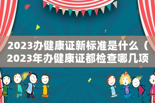 2023辦健康證新標準是什么（2023年辦健康證都檢查哪幾項）