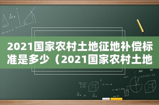2021國家農村土地征地補償標準是多少（2021國家農村土地征地補償標準）