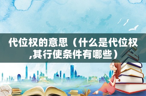 代位權(quán)的意思（什么是代位權(quán),其行使條件有哪些）