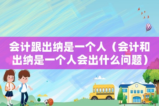 會計跟出納是一個人（會計和出納是一個人會出什么問題）