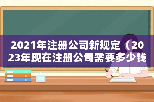 2021年注冊公司新規定（2023年現在注冊公司需要多少錢呢）