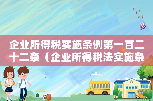 企業所得稅實施條例第一百二十二條（企業所得稅法實施條例第一百一十四條）