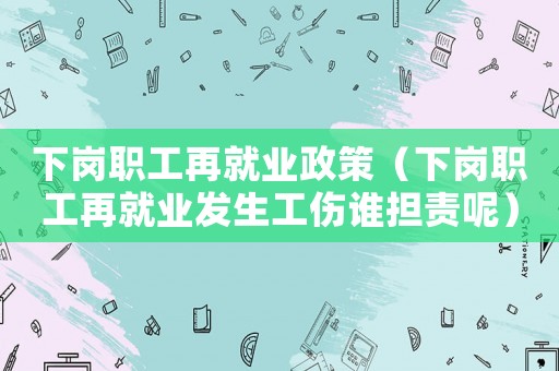下崗職工再就業政策（下崗職工再就業發生工傷誰擔責呢）