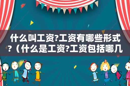 什么叫工資?工資有哪些形式?（什么是工資?工資包括哪幾種形式呢）