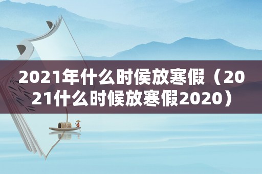 2021年什么時侯放寒假（2021什么時候放寒假2020）