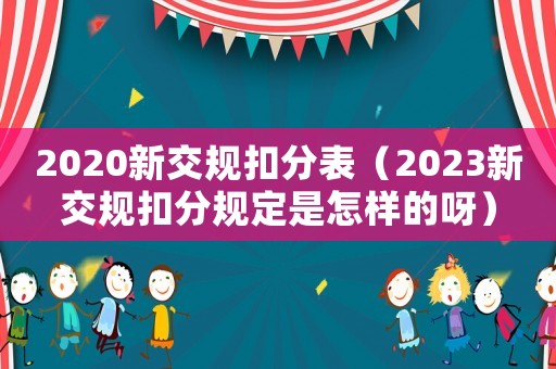 2020新交規(guī)扣分表（2023新交規(guī)扣分規(guī)定是怎樣的呀）