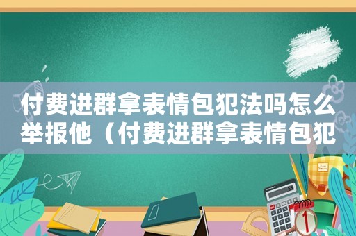 付費(fèi)進(jìn)群拿表情包犯法嗎怎么舉報(bào)他（付費(fèi)進(jìn)群拿表情包犯法嗎怎么舉報(bào)）