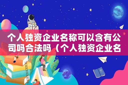 個人獨資企業(yè)名稱可以含有公司嗎合法嗎（個人獨資企業(yè)名稱可以含有公司嗎）