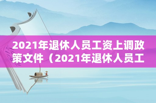 2021年退休人員工資上調政策文件（2021年退休人員工資上調政策）