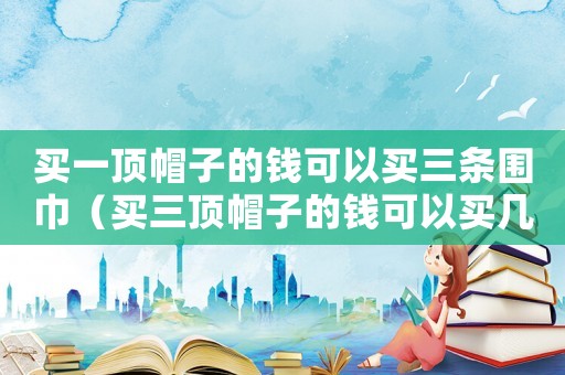 買一頂帽子的錢可以買三條圍巾（買三頂帽子的錢可以買幾本筆記本）