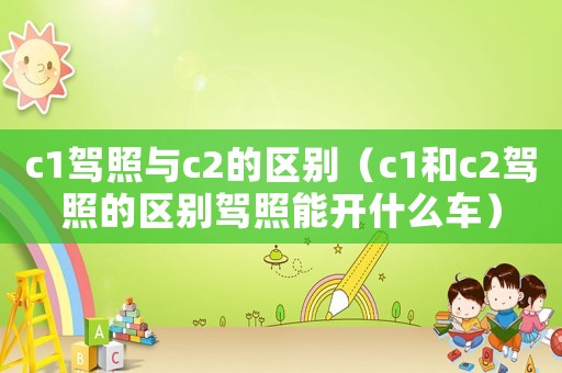 c1駕照與c2的區別（c1和c2駕照的區別駕照能開什么車）