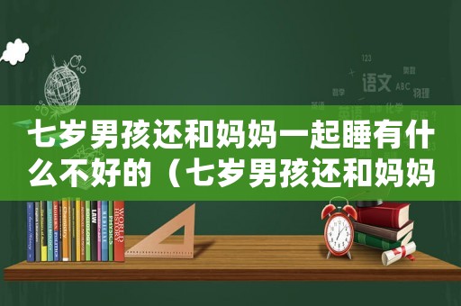 七歲男孩還和媽媽一起睡有什么不好的（七歲男孩還和媽媽一起睡有什么不好）