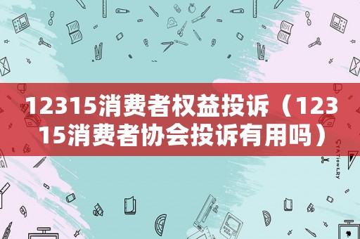 12315消費者權益投訴（12315消費者協會投訴有用嗎）