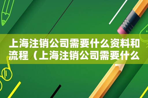 上海注銷公司需要什么資料和流程（上海注銷公司需要什么資料和流程）