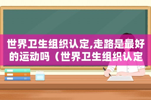 世界衛生組織認定,走路是最好的運動嗎（世界衛生組織認定,走路是最好的運動）