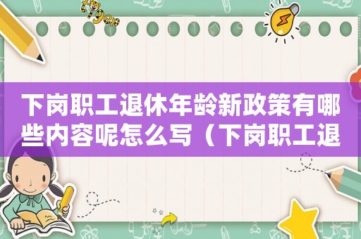 下崗職工退休年齡新政策有哪些內容呢怎么寫（下崗職工退休年齡新政策有哪些內容呢）
