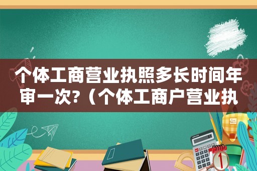 個體工商營業執照多長時間年審一次?（個體工商戶營業執照什么時候年審一次）
