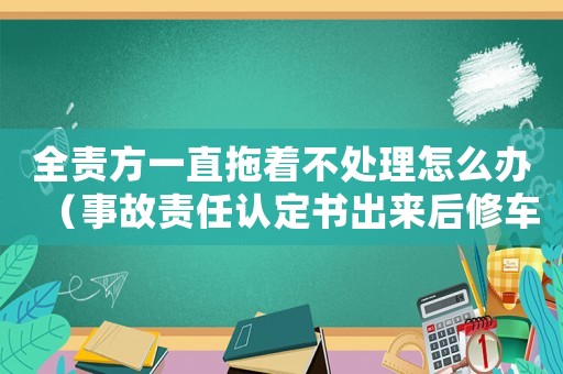 全責方一直拖著不處理怎么辦（事故責任認定書出來后修車怎么處理）
