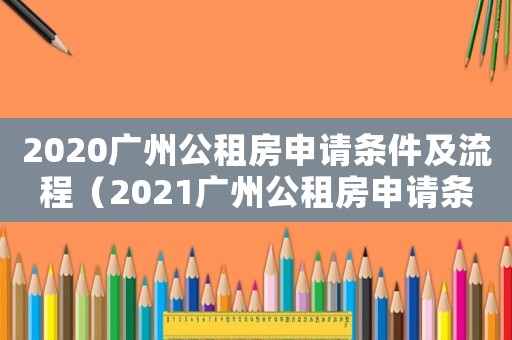 2020廣州公租房申請條件及流程（2021廣州公租房申請條件及流程）