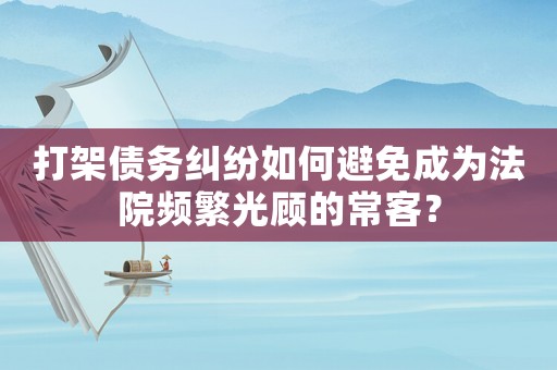 打架債務糾紛如何避免成為法院頻繁光顧的常客？