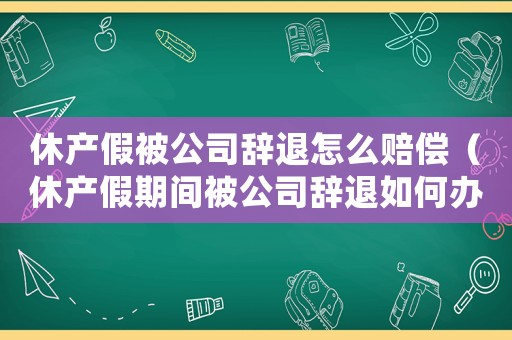 休產假被公司辭退怎么賠償（休產假期間被公司辭退如何辦理手續）