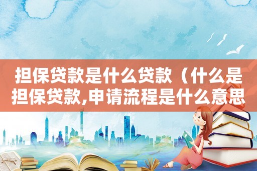 擔(dān)保貸款是什么貸款（什么是擔(dān)保貸款,申請(qǐng)流程是什么意思）