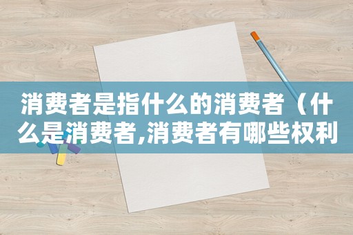 消費(fèi)者是指什么的消費(fèi)者（什么是消費(fèi)者,消費(fèi)者有哪些權(quán)利）