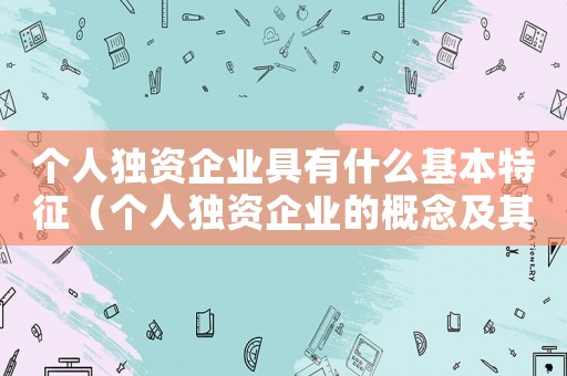 個人獨資企業具有什么基本特征（個人獨資企業的概念及其法律特征）