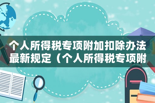 個人所得稅專項附加扣除辦法最新規(guī)定（個人所得稅專項附加扣除辦法最新）