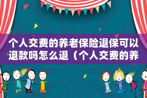 個(gè)人交費(fèi)的養(yǎng)老保險(xiǎn)退保可以退款嗎怎么退（個(gè)人交費(fèi)的養(yǎng)老保險(xiǎn)退保可以退款嗎）
