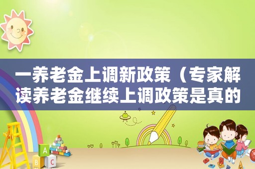一養(yǎng)老金上調(diào)新政策（專(zhuān)家解讀養(yǎng)老金繼續(xù)上調(diào)政策是真的嗎）