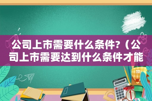 公司上市需要什么條件?（公司上市需要達到什么條件才能上市）