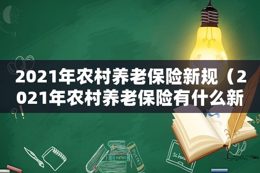 2021年農村養老保險新規（2021年農村養老保險有什么新政策）