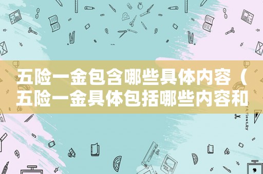 五險一金包含哪些具體內容（五險一金具體包括哪些內容和詳細）