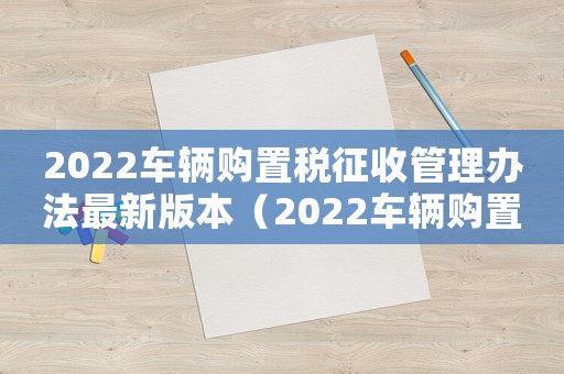 2022車(chē)輛購(gòu)置稅征收管理辦法最新版本（2022車(chē)輛購(gòu)置稅征收管理辦法最新）