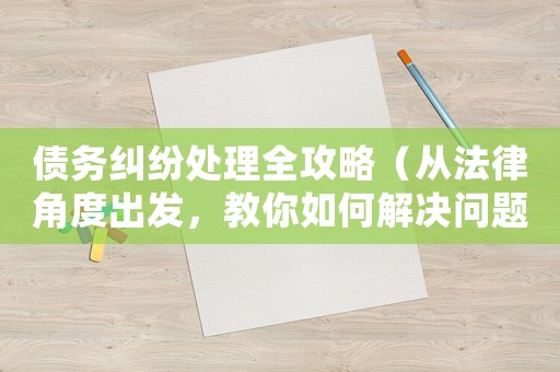 債務(wù)糾紛處理全攻略（從法律角度出發(fā)，教你如何解決問題）