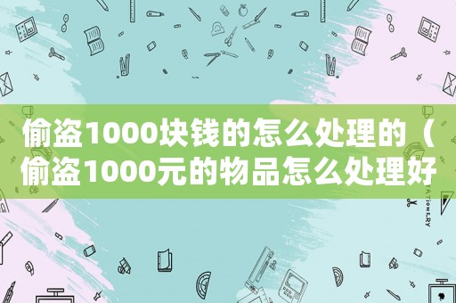 偷盜1000塊錢的怎么處理的（偷盜1000元的物品怎么處理好）