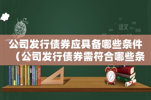 公司發行債券應具備哪些條件（公司發行債券需符合哪些條件要求）