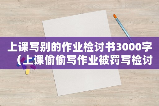 上課寫別的作業(yè)檢討書3000字（上課偷偷寫作業(yè)被罰寫檢討900字）