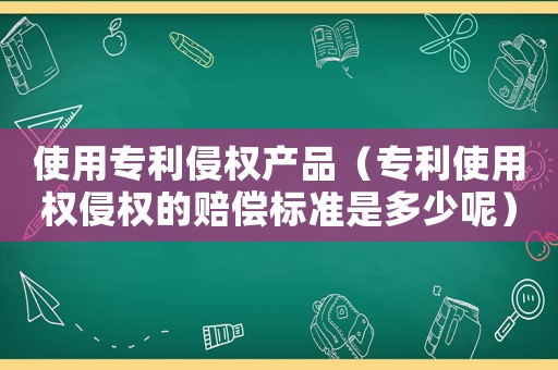 使用專利侵權產品（專利使用權侵權的賠償標準是多少呢）