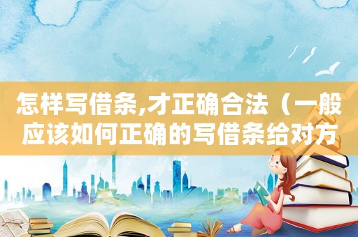 怎樣寫借條,才正確合法（一般應該如何正確的寫借條給對方）