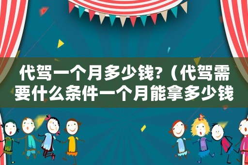 代駕一個月多少錢?（代駕需要什么條件一個月能拿多少錢）