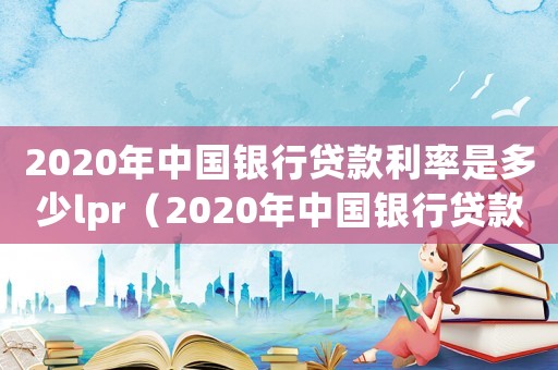 2020年中國銀行貸款利率是多少lpr（2020年中國銀行貸款利率是多少）