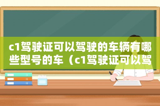 c1駕駛證可以駕駛的車輛有哪些型號的車（c1駕駛證可以駕駛的車輛有哪些型號）